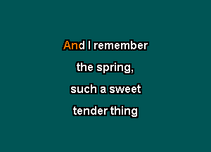 And I remember
the spring,

such a sweet

tenderthing