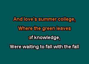 And Iove's summer college,

Where the green leaves
of knowledge,

Were waiting to fall with the fall