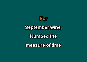 For

September wine,

Numbed the

measure of time