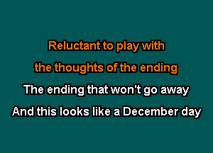 Reluctant to play with
the thoughts ofthe ending

The ending that won't go away

And this looks like a December day