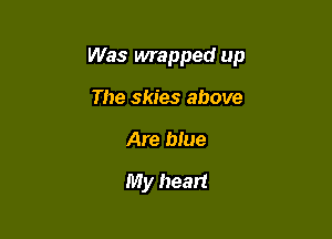 Was wrapped up

The skies above
Are blue
My heart