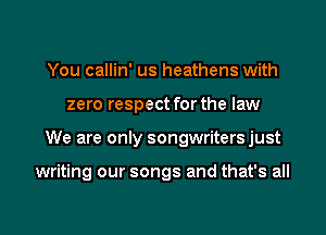 You callin' us heathens with
zero respect for the law
We are only songwritersjust

writing our songs and that's all