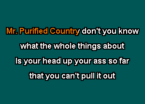 Mr. Purified Country don't you know
what the whole things about
Is your head up your ass so far

that you can't pull it out