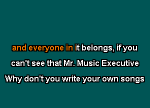 and everyone in it belongs, ifyou
can't see that Mr. Music Executive

Why don't you write your own songs