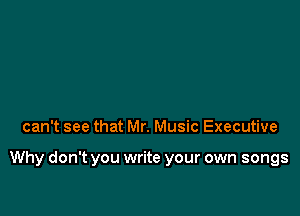 can't see that Mr. Music Executive

Why don't you write your own songs