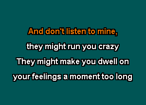 And don't listen to mine,
they might run you crazy

They might make you dwell on

your feelings a moment too long
