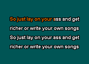 So just lay on your ass and get
richer or write your own songs
So just lay on your ass and get

richer or write your own songs