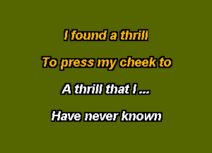 Hound a thrill

To press my cheek to

A thrill that I...

Have never known