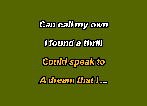 Can can my own

Hound a thrill

Could speak to

A dream that i...