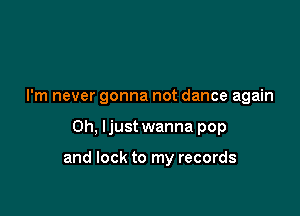 I'm never gonna not dance again

Oh. Ijust wanna pop

and lock to my records