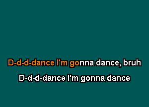 D-d-d-dance I'm gonna dance, bruh

D-d-d-dance I'm gonna dance