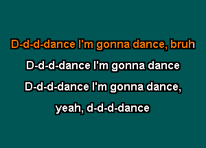 D-d-d-dance I'm gonna dance, bruh

D-d-d-dance I'm gonna dance

D-d-d-dance I'm gonna dance,

yeah, d-d-d-dance