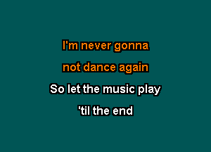 I'm never gonna

not dance again

So let the music play
'til the end