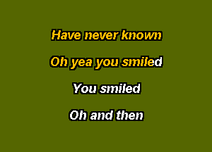 Have never known

Oh yea you smiied

You smiled

Oh and then