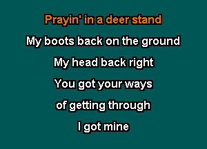 Prayin' in a deer stand

My boots back on the ground

My head back right
You got your ways
of getting through

lgot mine