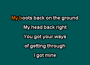 My boots back on the ground
My head back right

You got your ways

of getting through

I got mine