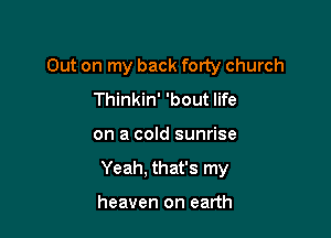 Out on my back forty church
Thinkin' 'bout life

on a cold sunrise

Yeah. that's my

heaven on earth