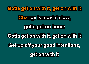 Gotta get on with it, get on with it
Change is movinl slow,
gotta get on home
Gotta get on with it, get on with it
Get up off your good intentions,

get on with it