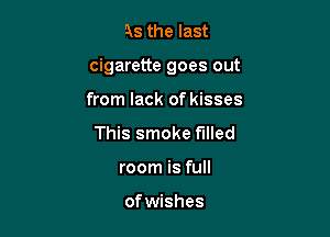 As the last

cigarette goes out

from lack of kisses
This smoke filled
room is full

of wishes