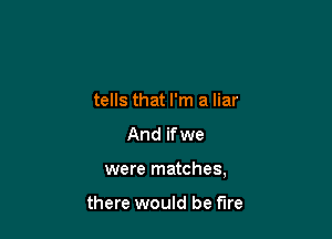 tells that I'm a liar

And if we

were matches,

there would be fire