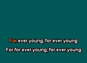 For ever young, for ever young

For for ever young, for ever young