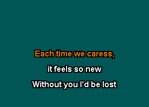 Each time we caress,

it feels so new

Without you I'd be lost