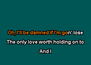 0h, I'll be damned ifl'm gon' lose

The only love worth holding on to
And I