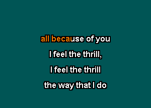 all because ofyou

Ifeel the thrill,
Ifeel the thrill
the way thatl do