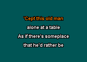 'Cept this old man

alone at a table

As ifthere's someplace
that he'd rather be