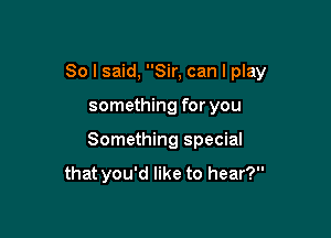 So I said, Sir, can I play

something for you

Something special
that you'd like to hear?