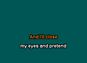 And I'll close

my eyes and pretend