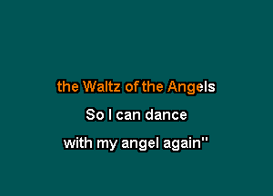 the Waltz of the Angels

80 I can dance

with my angel again