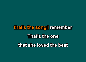 that's the song I remember

That's the one
that she loved the best