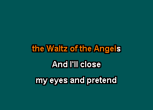 the Waltz of the Angels

And I'll close

my eyes and pretend