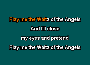 Play me the Waltz ofthe Angels
And I'll close

my eyes and pretend

Play me the Waltz ofthe Angels