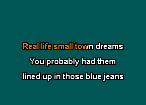 Real life small town dreams

You probably had them

lined up in those bluejeans