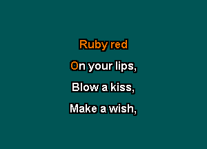 Ruby red
On your lips,

Blow a kiss,

Make a wish,