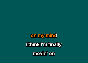 on my mind

lthink I'm finally

movin' on