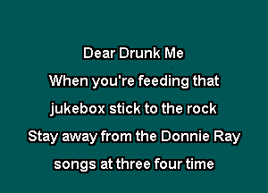 Dear Drunk Me
When you're feeding that

jukebox stick to the rock

Stay away from the Donnie Ray

songs at three four time