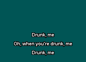Drunk. me

Oh, when you're drunk, me

Drunk, me
