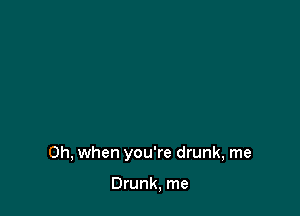 Oh, when you're drunk, me

Drunk, me