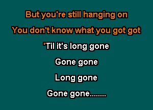 But you're still hanging on

You don't know what you got got

'Til it's long gone
Gone gone
Long gone

Gone gone ........