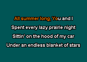 All summer long, You and I
Spent every lazy prairie night
Sittin' on the hood of my car

Under an endless blanket of stars