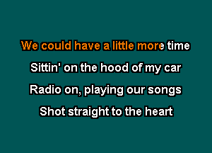 We could have a little more time

Sittin' on the hood of my car

Radio on, playing our songs
Shot straight to the heart