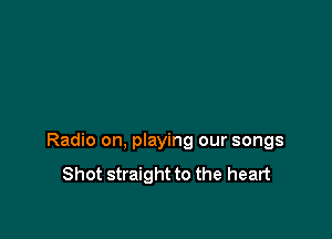 Radio on, playing our songs
Shot straight to the heart