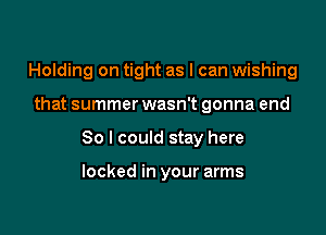 Holding on tight as I can wishing

that summer wasn't gonna end

So I could stay here

locked in your arms