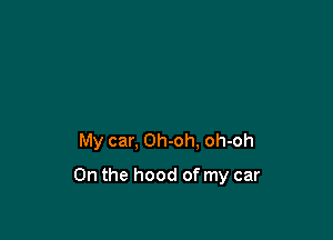 My car, Oh-oh. oh-oh

0n the hood of my car