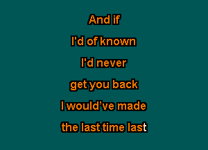 And if
I'd of known

I'd never

get you back

lwouldWe made

the last time last