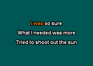 lwas so sure

What I needed was more

Tried to shoot out the sun
