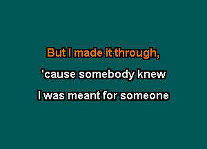 But I made it through,

'cause somebody knew

I was meant for someone
